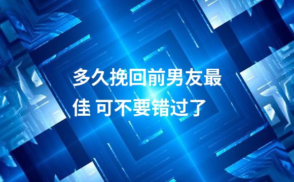 多久挽回前男友最佳 可不要错过了